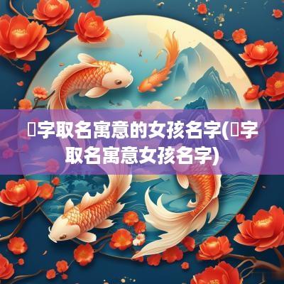 粸字取名寓意的女孩名字(莟字取名寓意女孩名字)