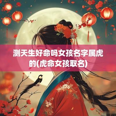 测天生好命吗女孩名字属虎的(虎命女孩取名)