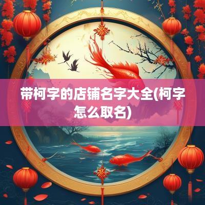 带柯字的店铺名字大全(柯字怎么取名)
