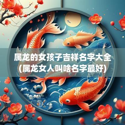 属龙的女孩子吉祥名字大全(属龙女人叫啥名字最好)