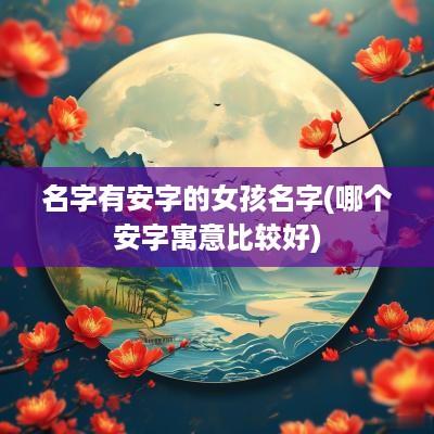 名字有安字的女孩名字(哪个安字寓意比较好)
