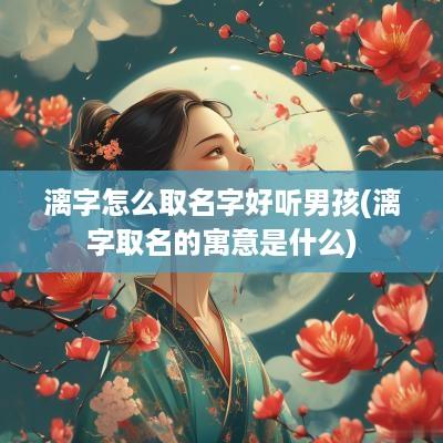 漓字怎么取名字好听男孩(漓字取名的寓意是什么)