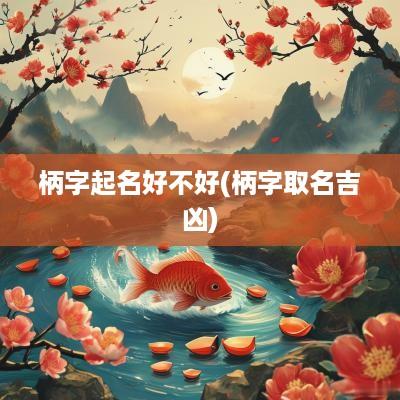 柄字起名好不好(柄字取名吉凶)