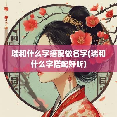 瑞和什么字搭配做名字(瑞和什么字搭配好听)