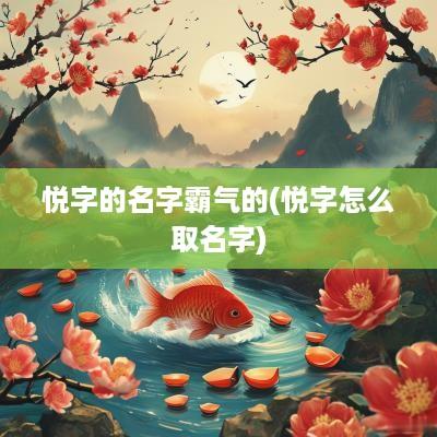 悦字的名字霸气的(悦字怎么取名字)