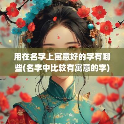 用在名字上寓意好的字有哪些(名字中比较有寓意的字)