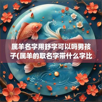 属羊名字用舒字可以吗男孩子(属羊的取名字带什么字比较好)
