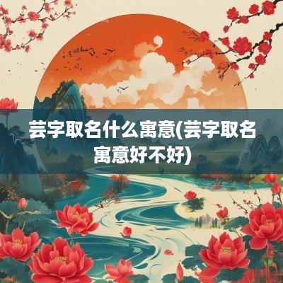 芸字取名什么寓意(芸字取名寓意好不好)