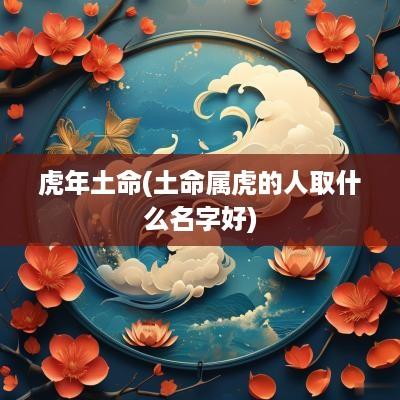 蛇年土命(土命属虎的人取什么名字好)