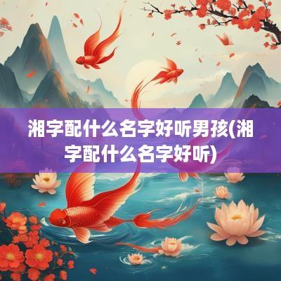 湘字配什么名字好听男孩(湘字配什么名字好听)