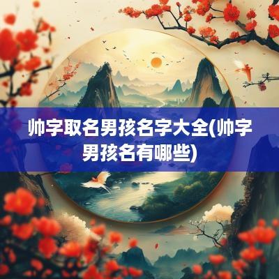 帅字取名男孩名字大全(帅字男孩名有哪些)