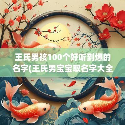 王氏男孩100个好听到爆的名字(王氏男宝宝取名字大全免费)