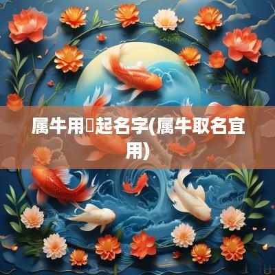 属牛用莯起名字(属牛取名宜用)
