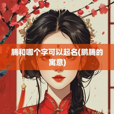 腾和哪个字可以起名(鹏腾的寓意)