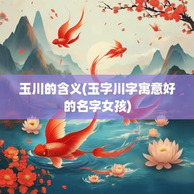 玉川的含义(玉字川字寓意好的名字女孩)