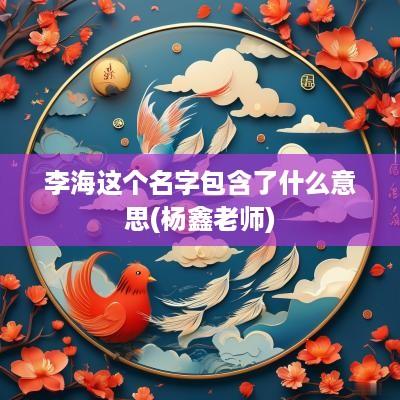 李海这个名字包含了什么意思(杨鑫老师)