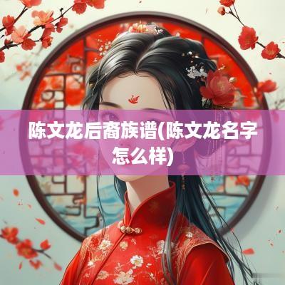 陈文龙后裔族谱(陈文龙名字怎么样)