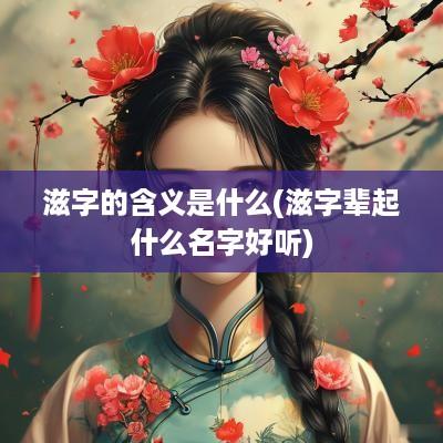 滋字的含义是什么(滋字辈起什么名字好听)