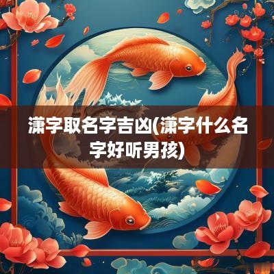 潇字取名字吉凶(潇字什么名字好听男孩)