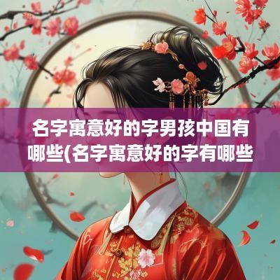 名字寓意好的字男孩中国有哪些(名字寓意好的字有哪些)