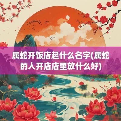属蛇开饭店起什么名字(属蛇的人开店店里放什么好)