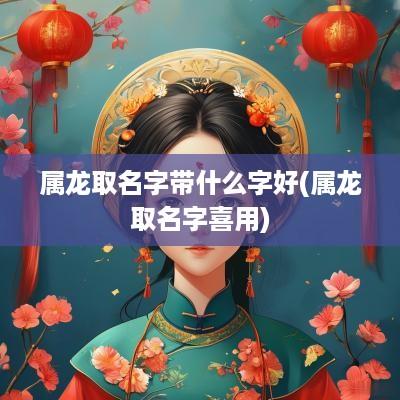 属龙取名字带什么字好(属龙取名字喜用)