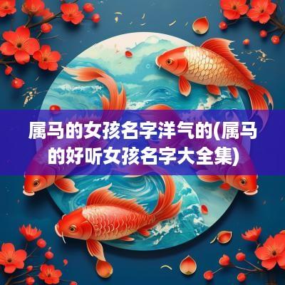 属马的女孩名字洋气的(属马的好听女孩名字大全集)