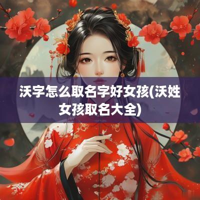 沃字怎么取名字好女孩(沃姓女孩取名大全)