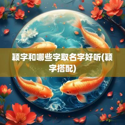 颖字和哪些字取名字好听(颖字搭配)