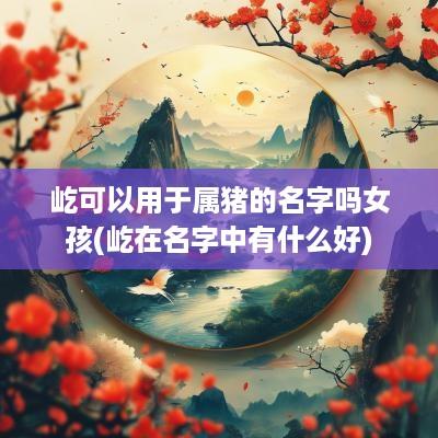 屹可以用于属猪的名字吗女孩(屹在名字中有什么好)