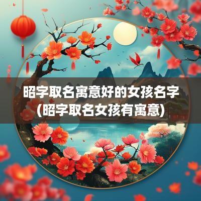 昭字取名寓意好的女孩名字(昭字取名女孩有寓意)