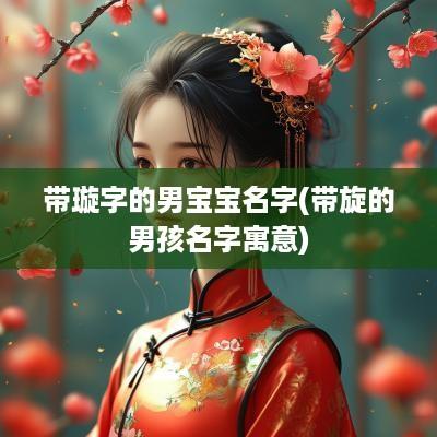 带璇字的男宝宝名字(带旋的男孩名字寓意)