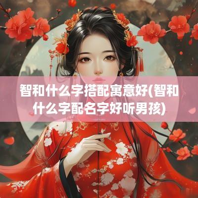 智和什么字搭配寓意好(智和什么字配名字好听男孩)