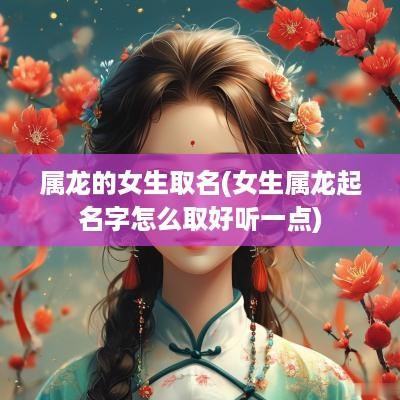 属龙的女生取名(女生属龙起名字怎么取好听一点)
