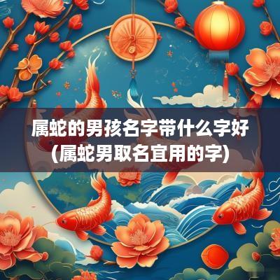 属蛇的男孩名字带什么字好(属蛇男取名宜用的字)