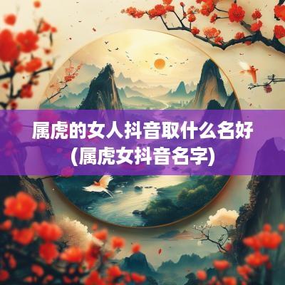 属虎的女人抖音取什么名好(属虎女抖音名字)