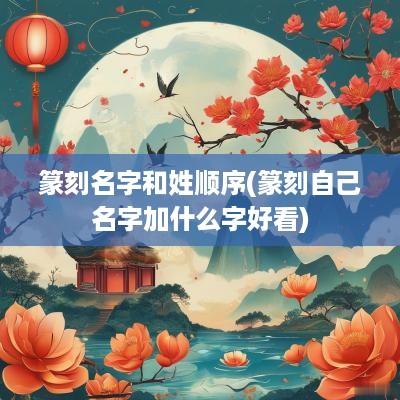 篆刻名字和姓顺序(篆刻自己名字加什么字好看)