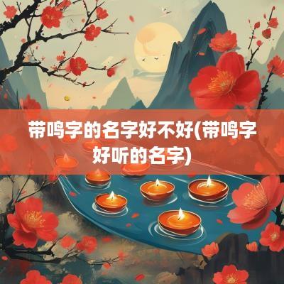 带鸣字的名字好不好(带鸣字好听的名字)