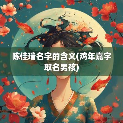 陈佳瑞名字的含义(鸡年嘉字取名男孩)