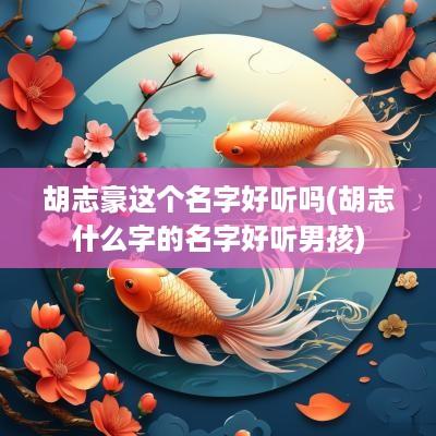 胡志豪这个名字好听吗(胡志什么字的名字好听男孩)