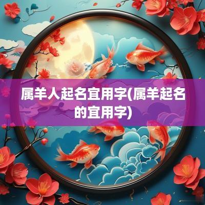 属羊人起名宜用字(属羊起名的宜用字)