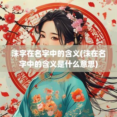 沫字在名字中的含义(沫在名字中的含义是什么意思)