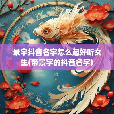 景字抖音名字怎么起好听女生(带景字的抖音名字)