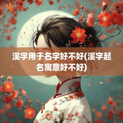 溪字用于名字好不好(溪字起名寓意好不好)
