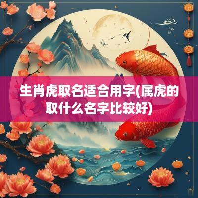 生肖虎取名适合用字(属虎的取什么名字比较好)