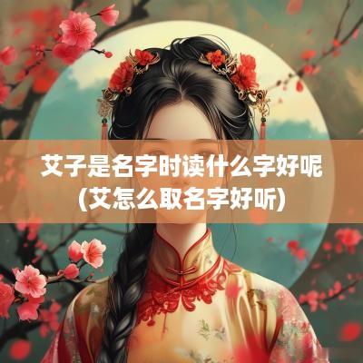 艾子是名字时读什么字好呢(艾怎么取名字好听)