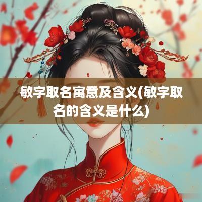 敏字取名寓意及含义(敏字取名的含义是什么)