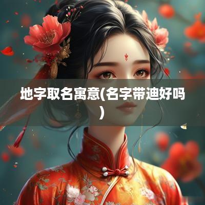 地字取名寓意(名字带迪好吗)