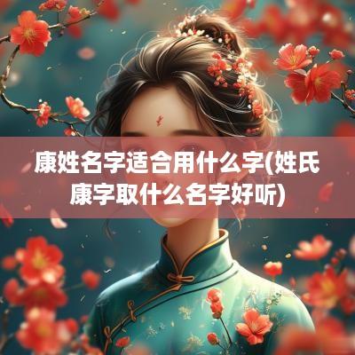 康姓名字适合用什么字(姓氏康字取什么名字好听)
