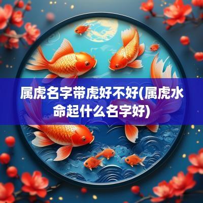 属虎名字带虎好不好(属虎水命起什么名字好)